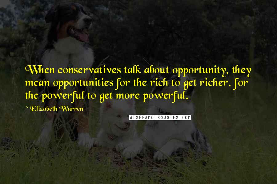 Elizabeth Warren Quotes: When conservatives talk about opportunity, they mean opportunities for the rich to get richer, for the powerful to get more powerful.