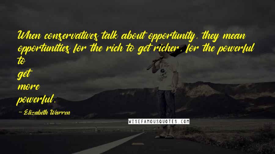 Elizabeth Warren Quotes: When conservatives talk about opportunity, they mean opportunities for the rich to get richer, for the powerful to get more powerful.