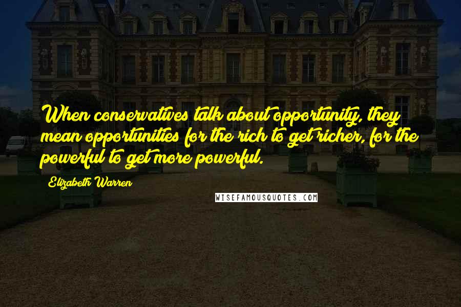 Elizabeth Warren Quotes: When conservatives talk about opportunity, they mean opportunities for the rich to get richer, for the powerful to get more powerful.