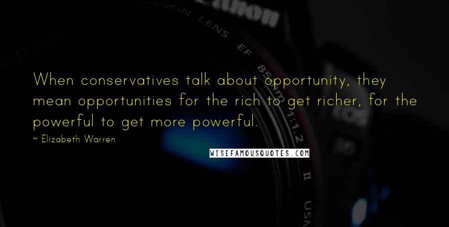 Elizabeth Warren Quotes: When conservatives talk about opportunity, they mean opportunities for the rich to get richer, for the powerful to get more powerful.