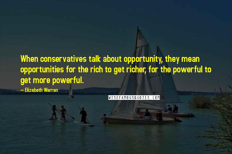 Elizabeth Warren Quotes: When conservatives talk about opportunity, they mean opportunities for the rich to get richer, for the powerful to get more powerful.