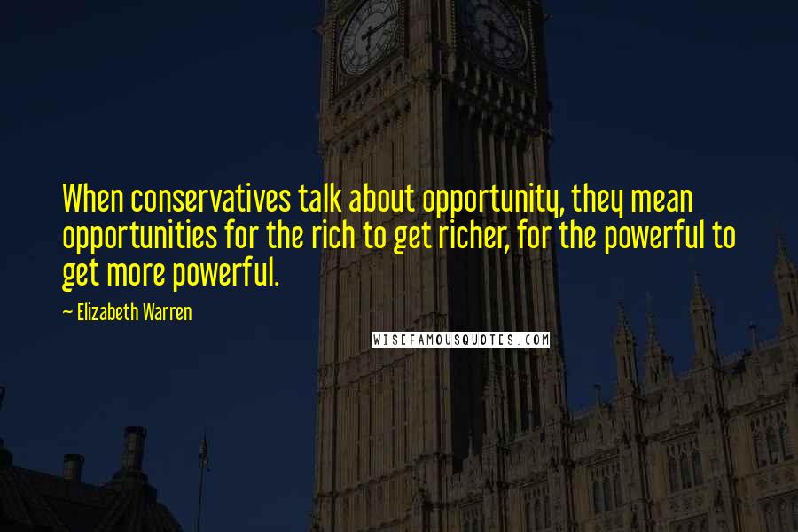 Elizabeth Warren Quotes: When conservatives talk about opportunity, they mean opportunities for the rich to get richer, for the powerful to get more powerful.