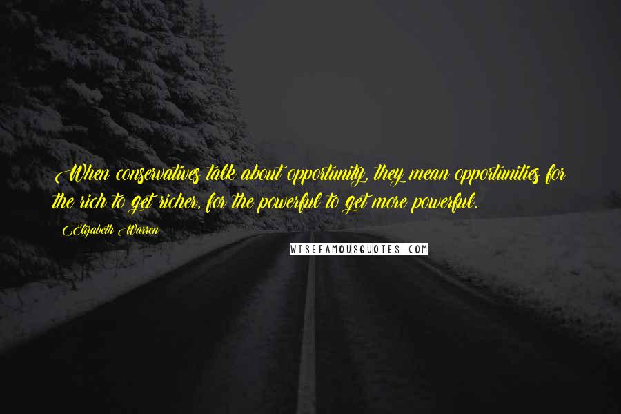 Elizabeth Warren Quotes: When conservatives talk about opportunity, they mean opportunities for the rich to get richer, for the powerful to get more powerful.