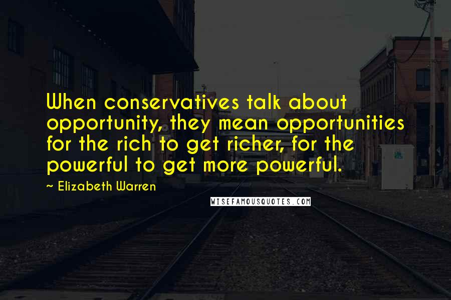 Elizabeth Warren Quotes: When conservatives talk about opportunity, they mean opportunities for the rich to get richer, for the powerful to get more powerful.