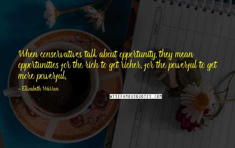 Elizabeth Warren Quotes: When conservatives talk about opportunity, they mean opportunities for the rich to get richer, for the powerful to get more powerful.