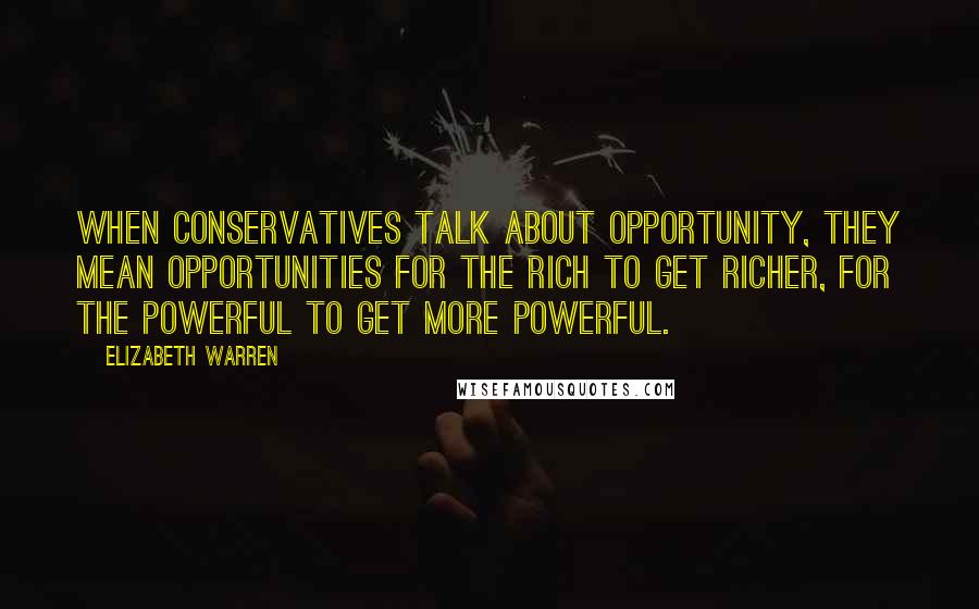 Elizabeth Warren Quotes: When conservatives talk about opportunity, they mean opportunities for the rich to get richer, for the powerful to get more powerful.