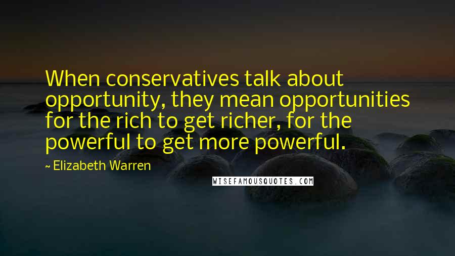 Elizabeth Warren Quotes: When conservatives talk about opportunity, they mean opportunities for the rich to get richer, for the powerful to get more powerful.