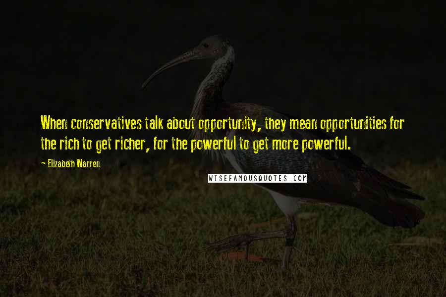 Elizabeth Warren Quotes: When conservatives talk about opportunity, they mean opportunities for the rich to get richer, for the powerful to get more powerful.