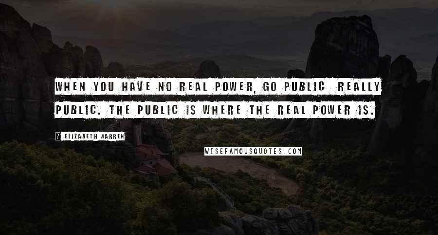 Elizabeth Warren Quotes: When you have no real power, go public  really public. The public is where the real power is.