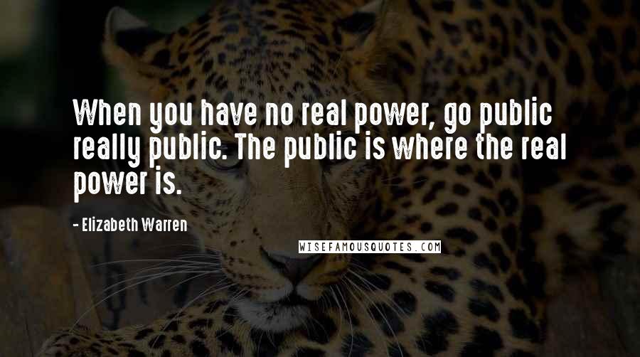 Elizabeth Warren Quotes: When you have no real power, go public  really public. The public is where the real power is.