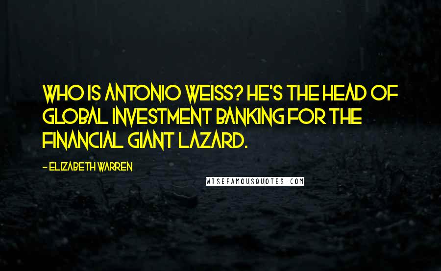 Elizabeth Warren Quotes: Who is Antonio Weiss? He's the head of global investment banking for the financial giant Lazard.