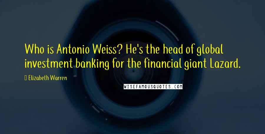 Elizabeth Warren Quotes: Who is Antonio Weiss? He's the head of global investment banking for the financial giant Lazard.