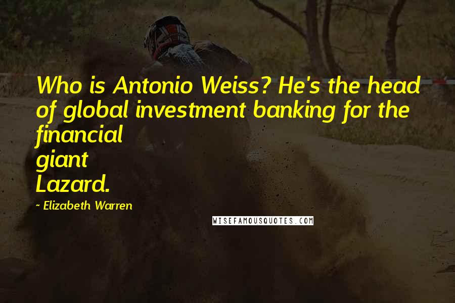Elizabeth Warren Quotes: Who is Antonio Weiss? He's the head of global investment banking for the financial giant Lazard.