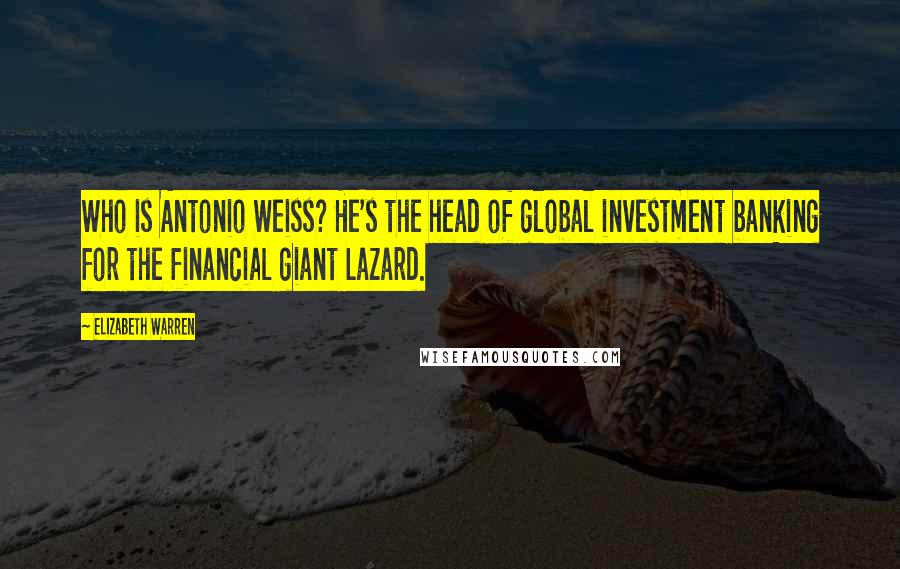 Elizabeth Warren Quotes: Who is Antonio Weiss? He's the head of global investment banking for the financial giant Lazard.