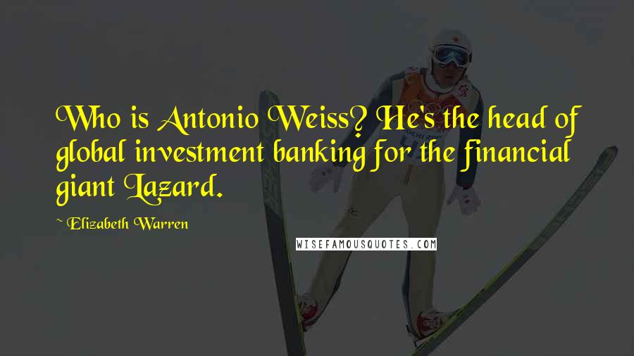 Elizabeth Warren Quotes: Who is Antonio Weiss? He's the head of global investment banking for the financial giant Lazard.