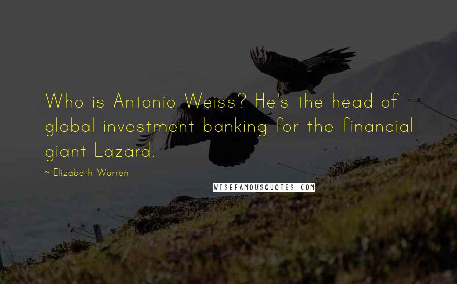 Elizabeth Warren Quotes: Who is Antonio Weiss? He's the head of global investment banking for the financial giant Lazard.