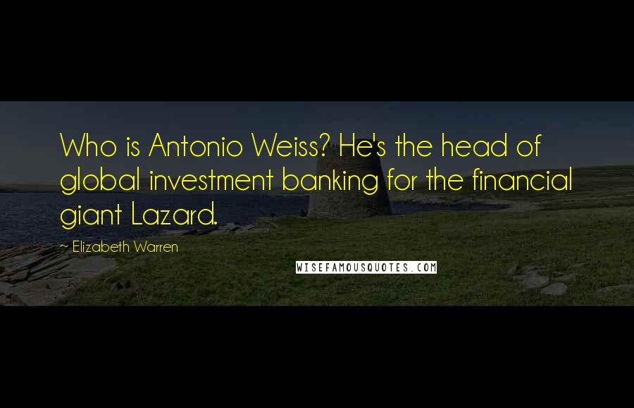 Elizabeth Warren Quotes: Who is Antonio Weiss? He's the head of global investment banking for the financial giant Lazard.