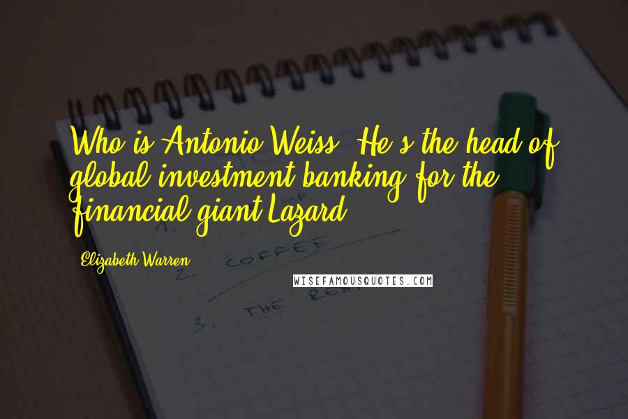 Elizabeth Warren Quotes: Who is Antonio Weiss? He's the head of global investment banking for the financial giant Lazard.