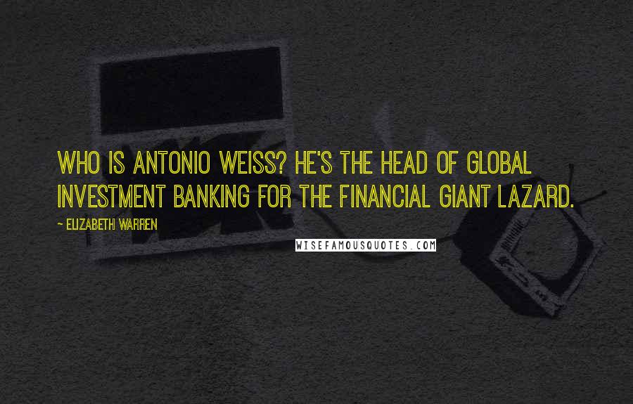 Elizabeth Warren Quotes: Who is Antonio Weiss? He's the head of global investment banking for the financial giant Lazard.