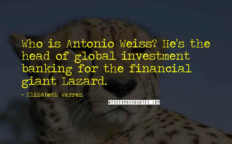 Elizabeth Warren Quotes: Who is Antonio Weiss? He's the head of global investment banking for the financial giant Lazard.