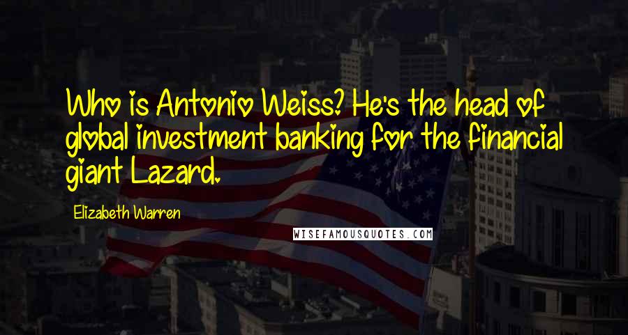 Elizabeth Warren Quotes: Who is Antonio Weiss? He's the head of global investment banking for the financial giant Lazard.
