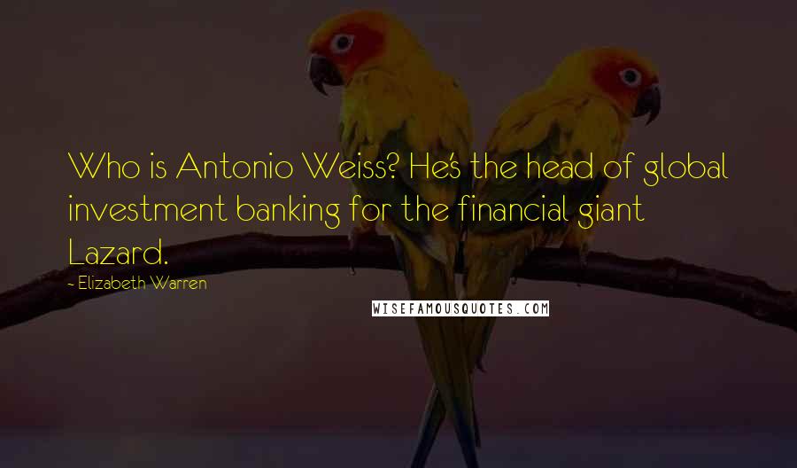 Elizabeth Warren Quotes: Who is Antonio Weiss? He's the head of global investment banking for the financial giant Lazard.