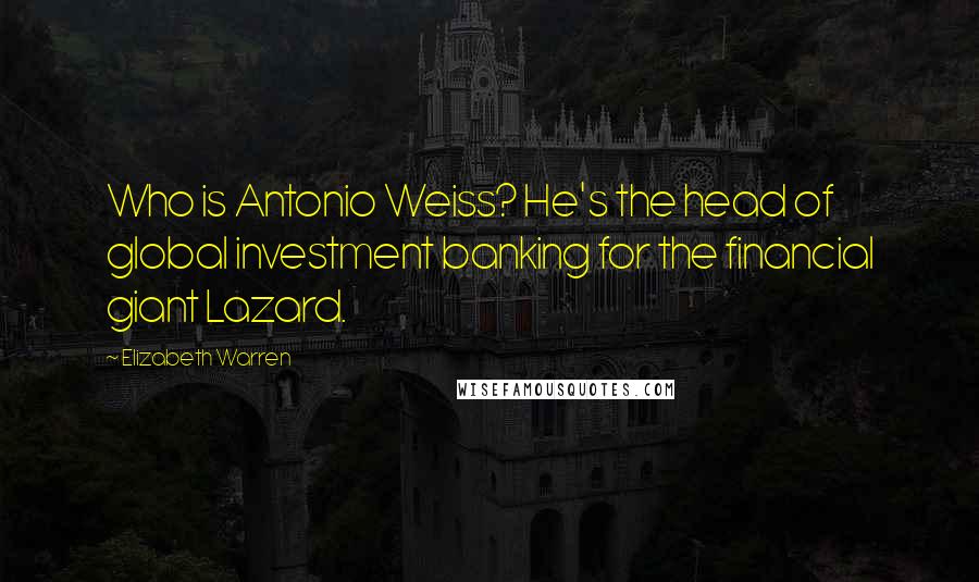 Elizabeth Warren Quotes: Who is Antonio Weiss? He's the head of global investment banking for the financial giant Lazard.