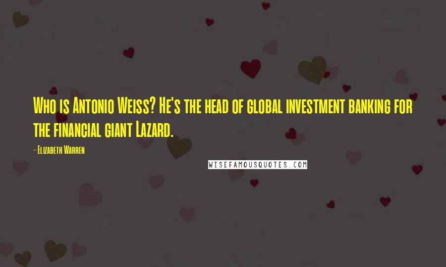 Elizabeth Warren Quotes: Who is Antonio Weiss? He's the head of global investment banking for the financial giant Lazard.