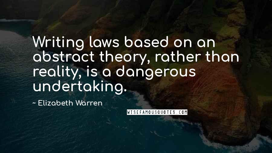 Elizabeth Warren Quotes: Writing laws based on an abstract theory, rather than reality, is a dangerous undertaking.