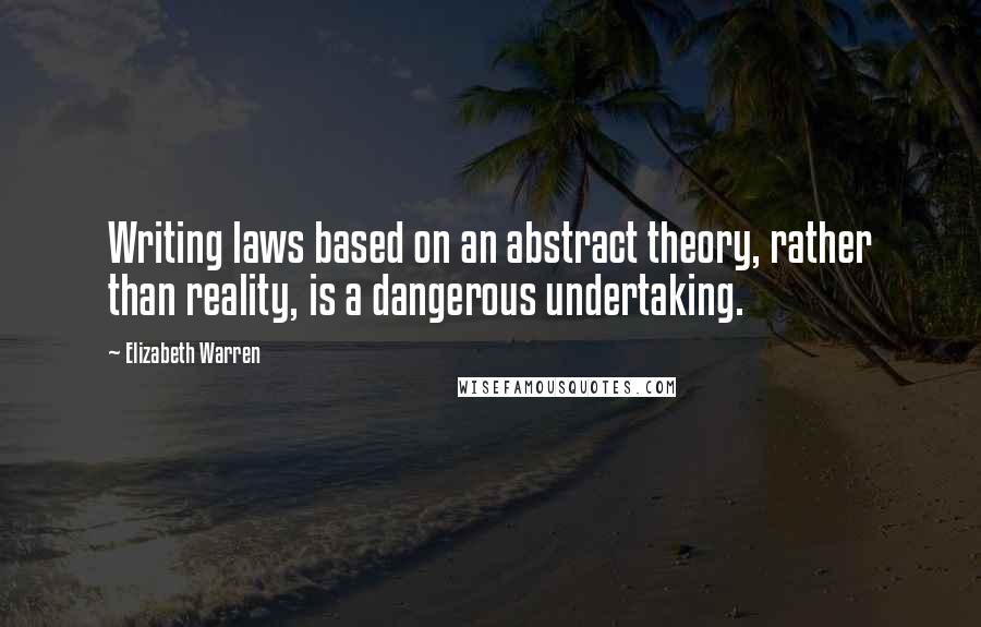 Elizabeth Warren Quotes: Writing laws based on an abstract theory, rather than reality, is a dangerous undertaking.