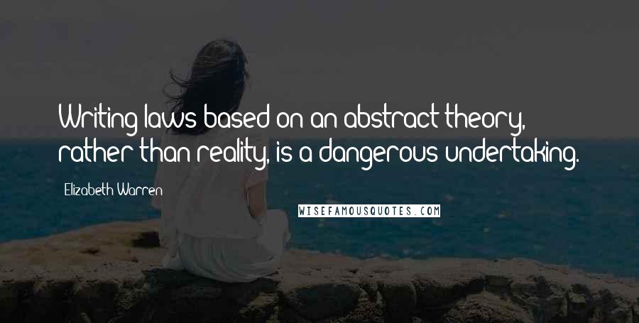 Elizabeth Warren Quotes: Writing laws based on an abstract theory, rather than reality, is a dangerous undertaking.