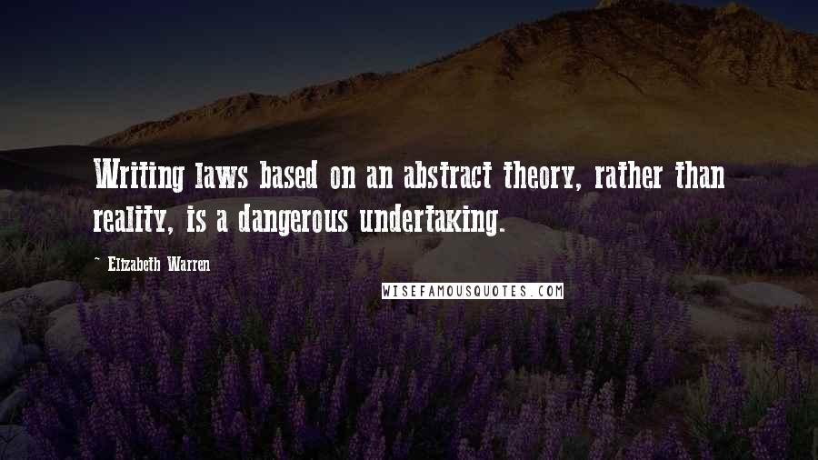 Elizabeth Warren Quotes: Writing laws based on an abstract theory, rather than reality, is a dangerous undertaking.