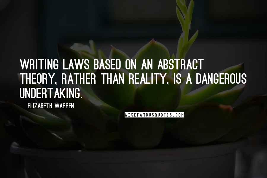 Elizabeth Warren Quotes: Writing laws based on an abstract theory, rather than reality, is a dangerous undertaking.