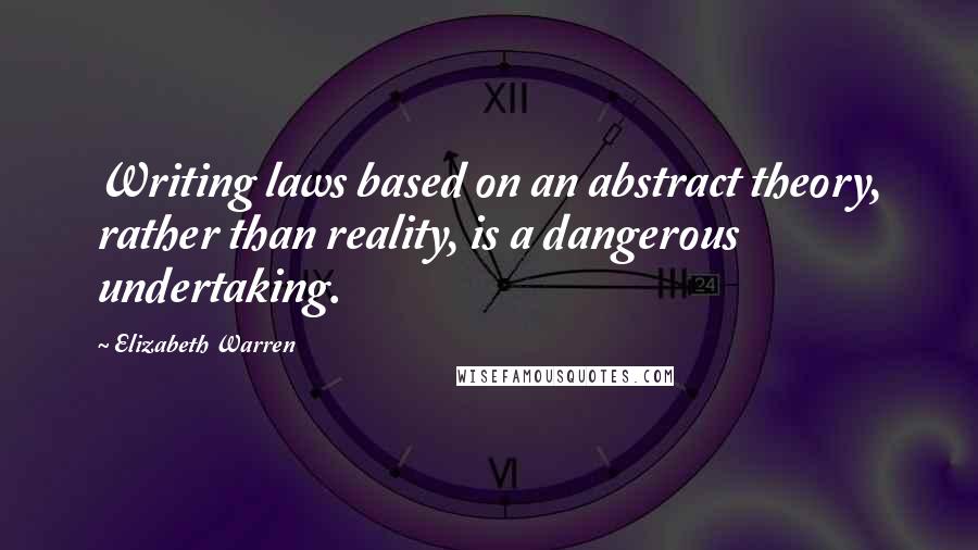 Elizabeth Warren Quotes: Writing laws based on an abstract theory, rather than reality, is a dangerous undertaking.