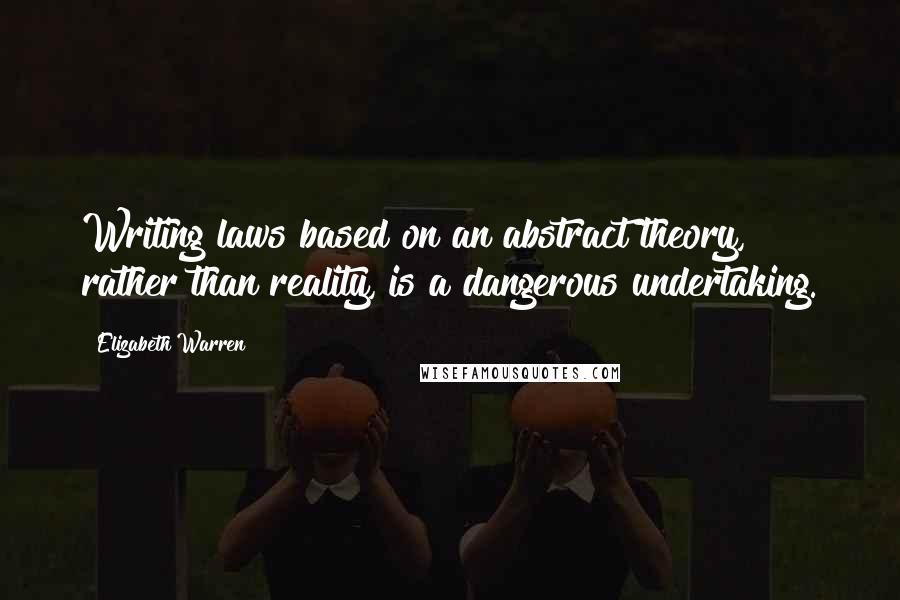 Elizabeth Warren Quotes: Writing laws based on an abstract theory, rather than reality, is a dangerous undertaking.