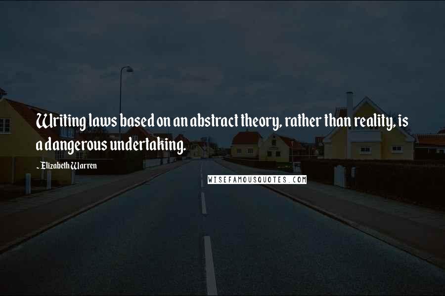 Elizabeth Warren Quotes: Writing laws based on an abstract theory, rather than reality, is a dangerous undertaking.