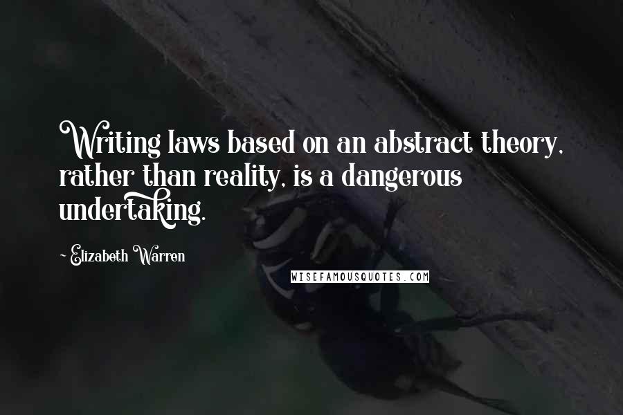 Elizabeth Warren Quotes: Writing laws based on an abstract theory, rather than reality, is a dangerous undertaking.