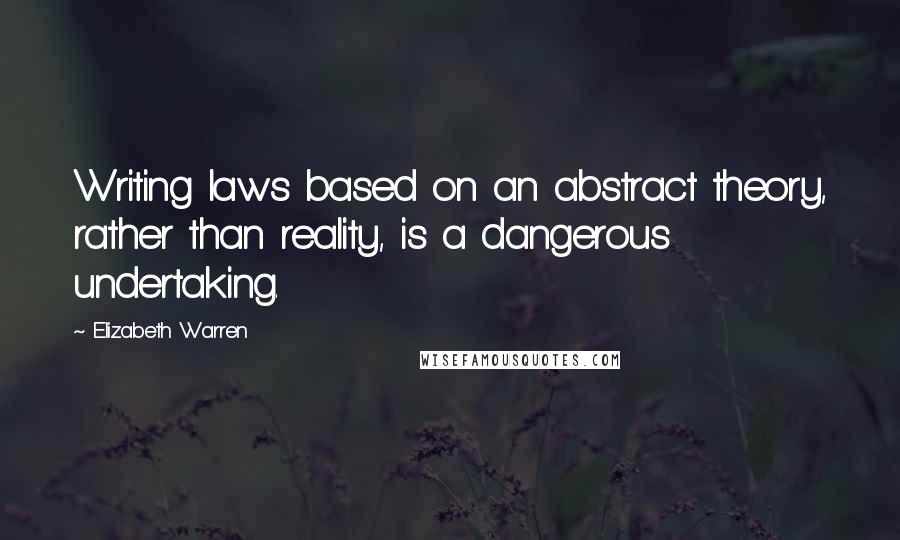 Elizabeth Warren Quotes: Writing laws based on an abstract theory, rather than reality, is a dangerous undertaking.