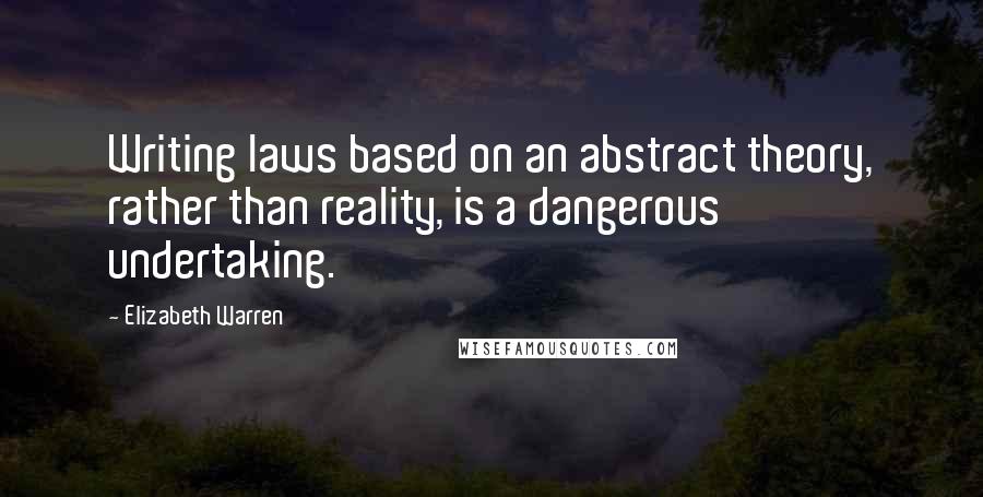 Elizabeth Warren Quotes: Writing laws based on an abstract theory, rather than reality, is a dangerous undertaking.
