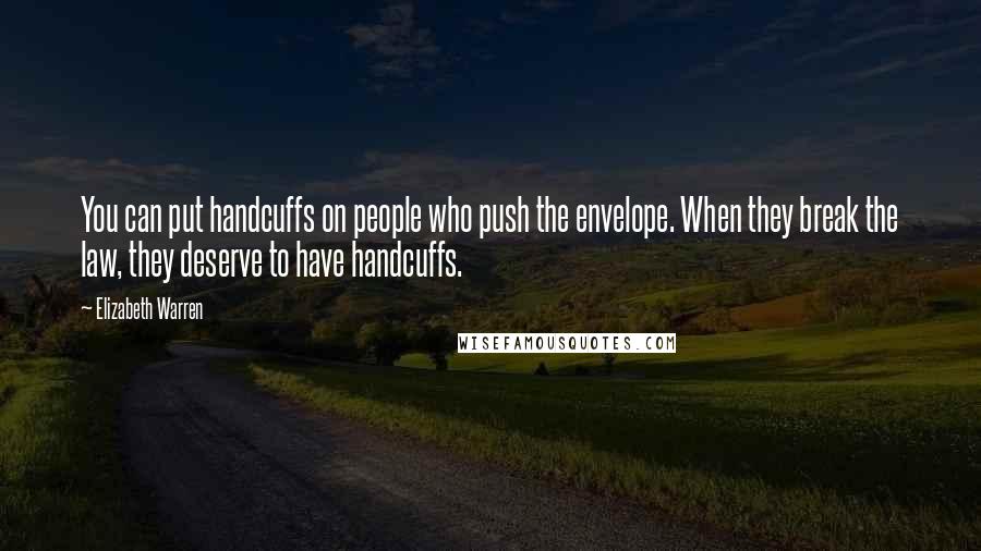 Elizabeth Warren Quotes: You can put handcuffs on people who push the envelope. When they break the law, they deserve to have handcuffs.