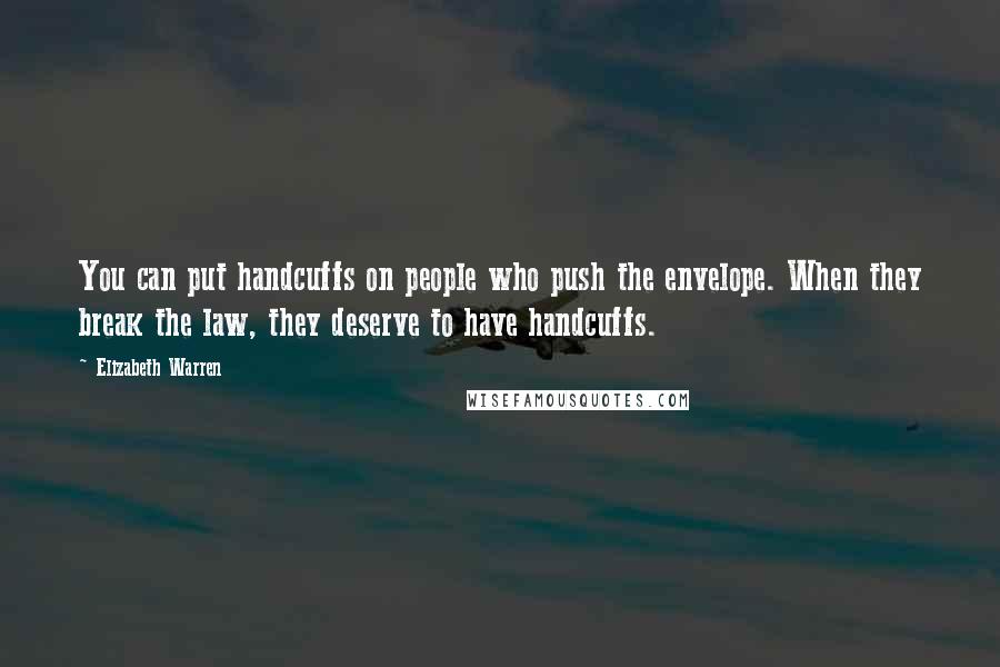 Elizabeth Warren Quotes: You can put handcuffs on people who push the envelope. When they break the law, they deserve to have handcuffs.