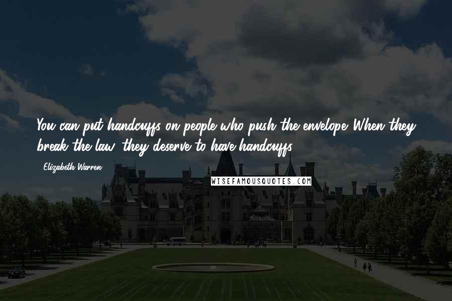 Elizabeth Warren Quotes: You can put handcuffs on people who push the envelope. When they break the law, they deserve to have handcuffs.