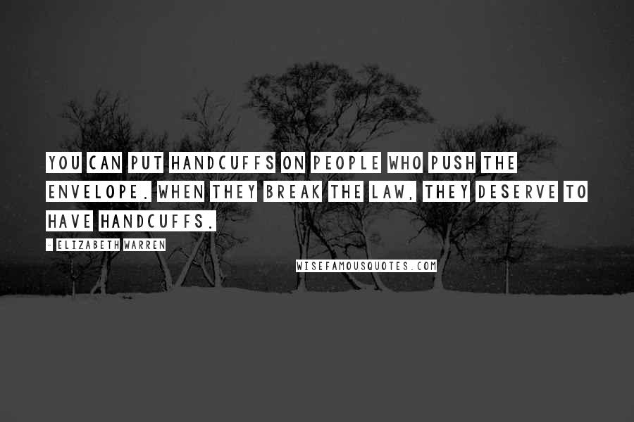 Elizabeth Warren Quotes: You can put handcuffs on people who push the envelope. When they break the law, they deserve to have handcuffs.