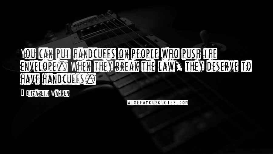 Elizabeth Warren Quotes: You can put handcuffs on people who push the envelope. When they break the law, they deserve to have handcuffs.