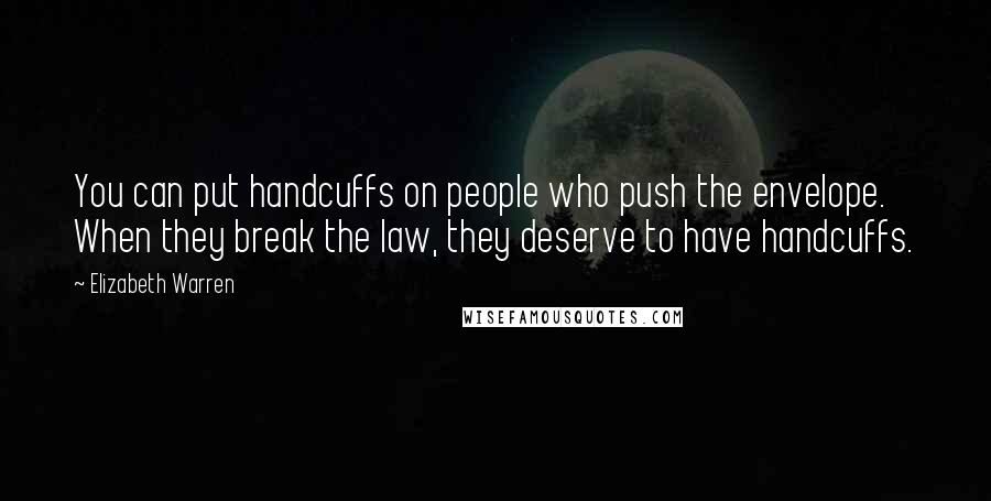 Elizabeth Warren Quotes: You can put handcuffs on people who push the envelope. When they break the law, they deserve to have handcuffs.