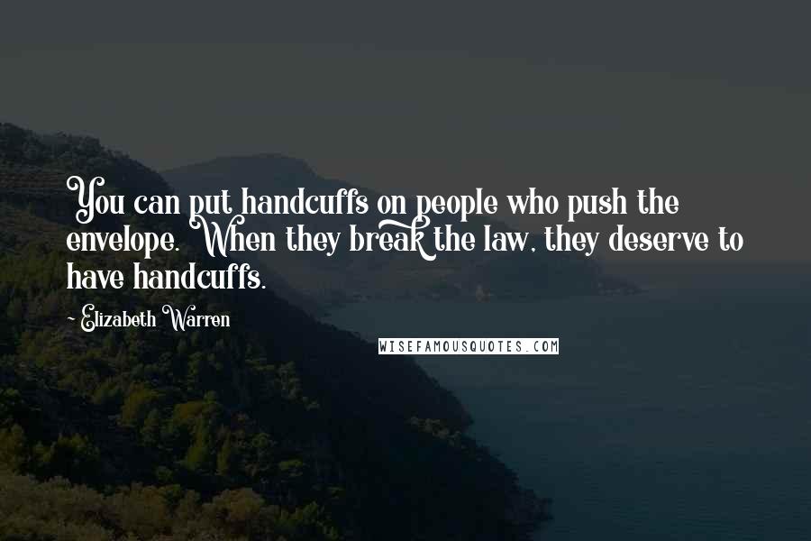 Elizabeth Warren Quotes: You can put handcuffs on people who push the envelope. When they break the law, they deserve to have handcuffs.