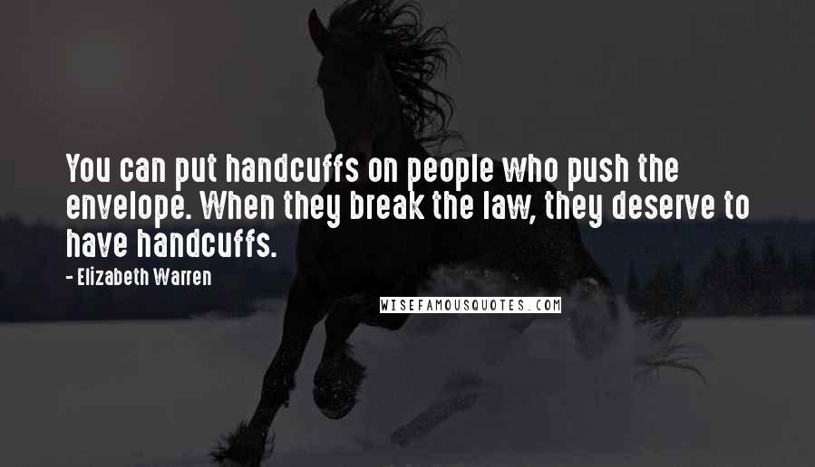 Elizabeth Warren Quotes: You can put handcuffs on people who push the envelope. When they break the law, they deserve to have handcuffs.