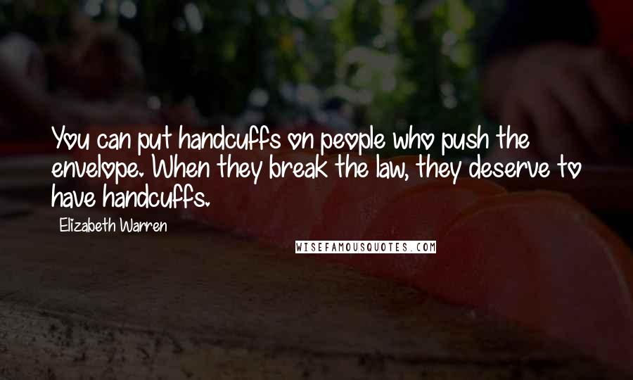 Elizabeth Warren Quotes: You can put handcuffs on people who push the envelope. When they break the law, they deserve to have handcuffs.