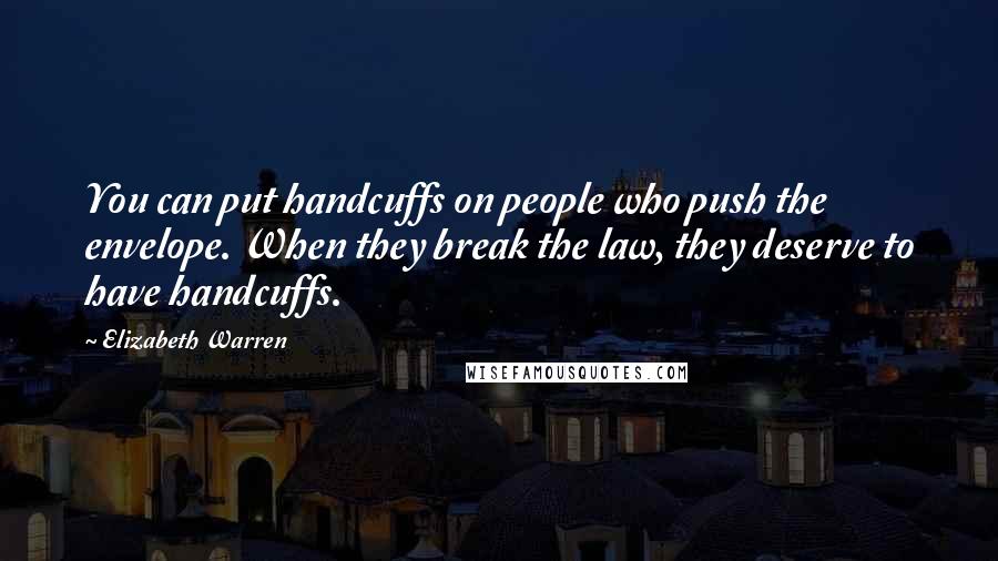 Elizabeth Warren Quotes: You can put handcuffs on people who push the envelope. When they break the law, they deserve to have handcuffs.