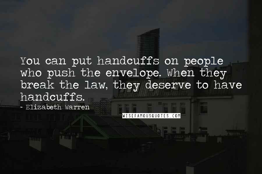 Elizabeth Warren Quotes: You can put handcuffs on people who push the envelope. When they break the law, they deserve to have handcuffs.